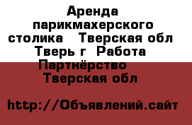 Аренда парикмахерского столика - Тверская обл., Тверь г. Работа » Партнёрство   . Тверская обл.